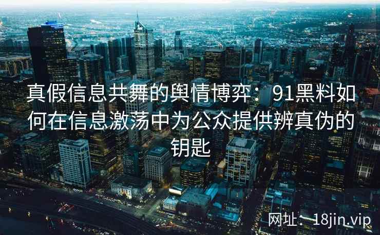 真假信息共舞的舆情博弈：91黑料如何在信息激荡中为公众提供辨真伪的钥匙