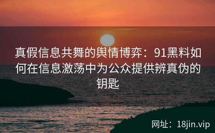 真假信息共舞的舆情博弈：91黑料如何在信息激荡中为公众提供辨真伪的钥匙