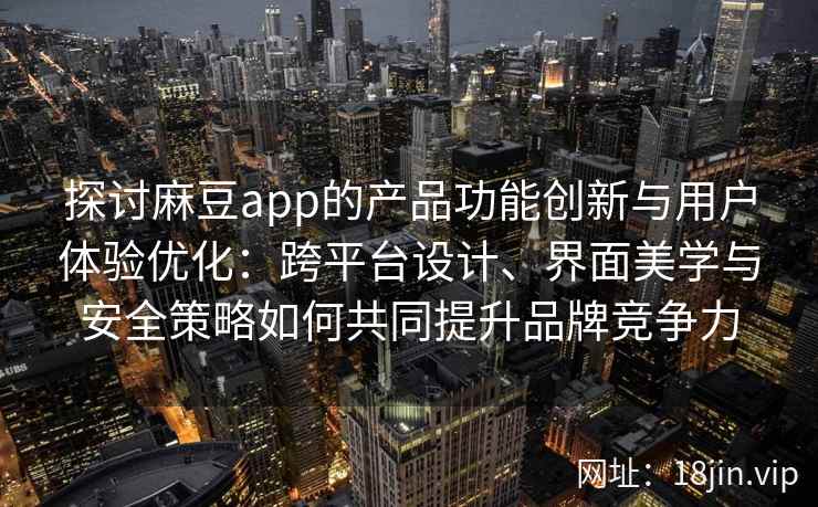 探讨麻豆app的产品功能创新与用户体验优化：跨平台设计、界面美学与安全策略如何共同提升品牌竞争力