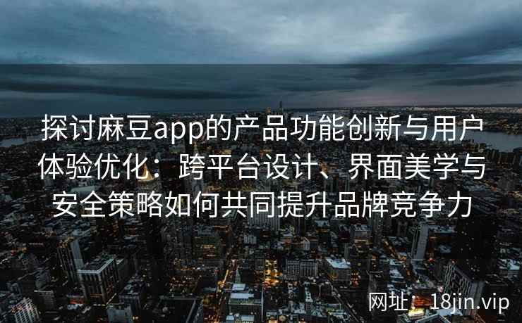 探讨麻豆app的产品功能创新与用户体验优化：跨平台设计、界面美学与安全策略如何共同提升品牌竞争力