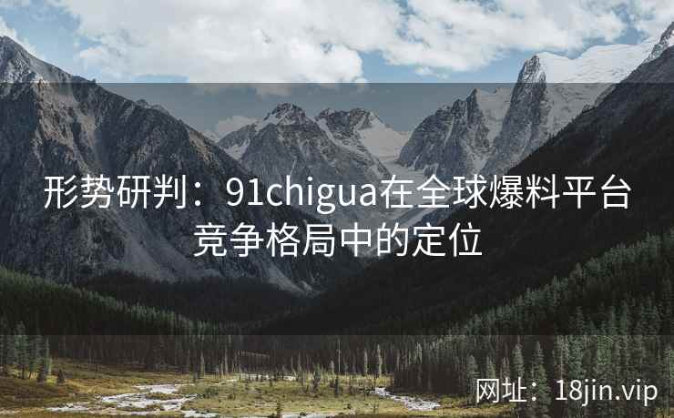 形势研判：91chigua在全球爆料平台竞争格局中的定位