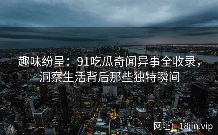 趣味纷呈：91吃瓜奇闻异事全收录，洞察生活背后那些独特瞬间