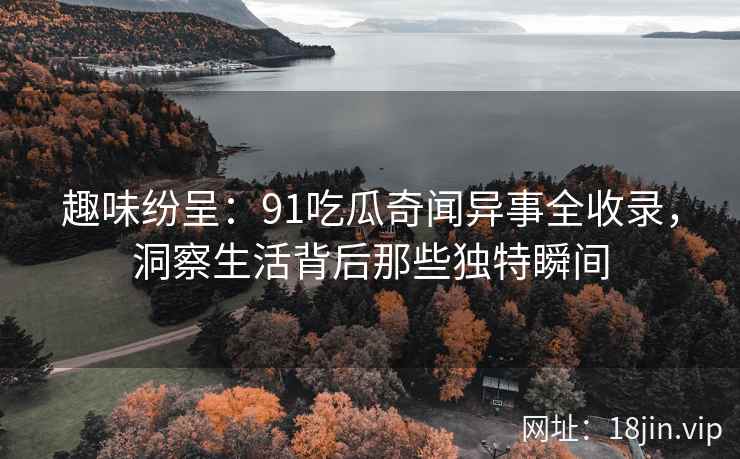 趣味纷呈：91吃瓜奇闻异事全收录，洞察生活背后那些独特瞬间