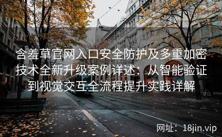 含羞草官网入口安全防护及多重加密技术全新升级案例详述：从智能验证到视觉交互全流程提升实践详解