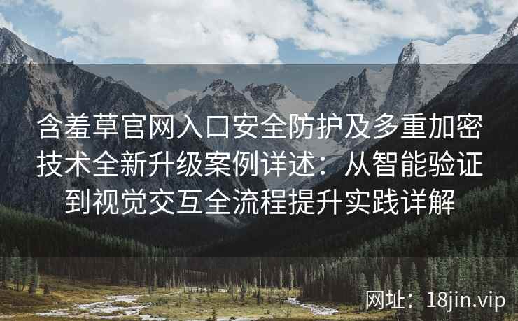 含羞草官网入口安全防护及多重加密技术全新升级案例详述：从智能验证到视觉交互全流程提升实践详解