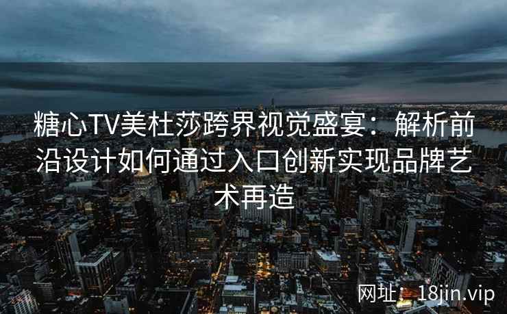 糖心TV美杜莎跨界视觉盛宴：解析前沿设计如何通过入口创新实现品牌艺术再造