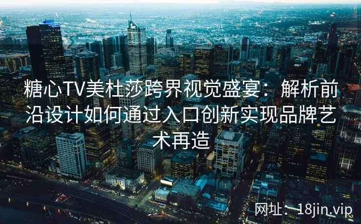 糖心TV美杜莎跨界视觉盛宴：解析前沿设计如何通过入口创新实现品牌艺术再造