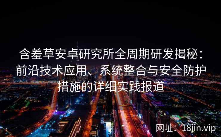 含羞草安卓研究所全周期研发揭秘：前沿技术应用、系统整合与安全防护措施的详细实践报道