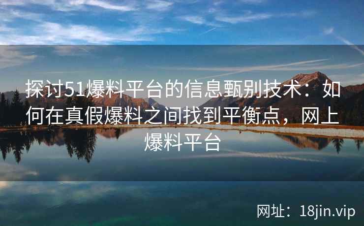 探讨51爆料平台的信息甄别技术：如何在真假爆料之间找到平衡点，网上爆料平台