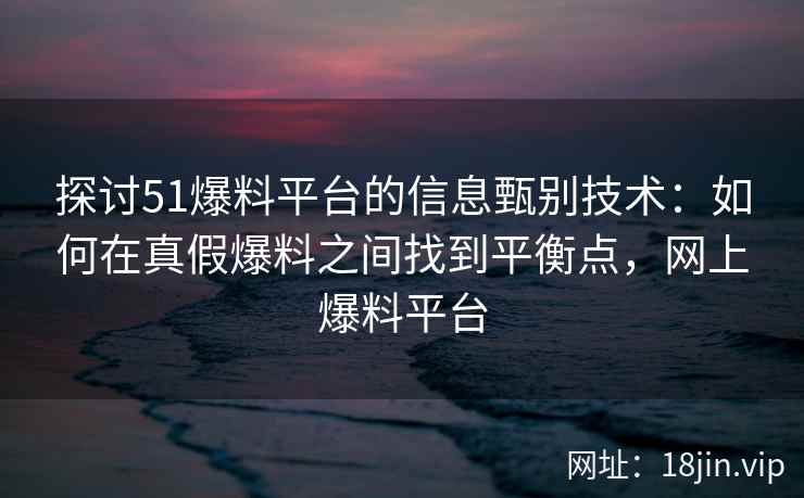 探讨51爆料平台的信息甄别技术：如何在真假爆料之间找到平衡点，网上爆料平台