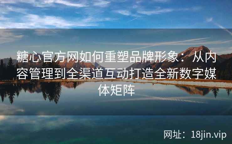 糖心官方网如何重塑品牌形象：从内容管理到全渠道互动打造全新数字媒体矩阵
