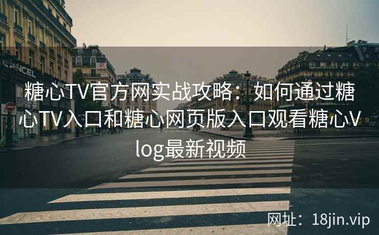 糖心TV官方网实战攻略：如何通过糖心TV入口和糖心网页版入口观看糖心Vlog最新视频