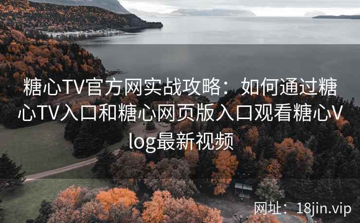 糖心TV官方网实战攻略：如何通过糖心TV入口和糖心网页版入口观看糖心Vlog最新视频