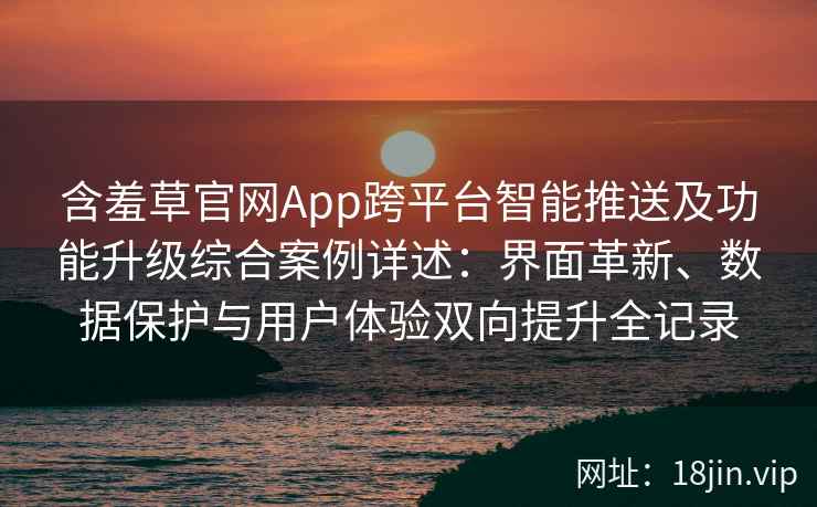 含羞草官网App跨平台智能推送及功能升级综合案例详述：界面革新、数据保护与用户体验双向提升全记录