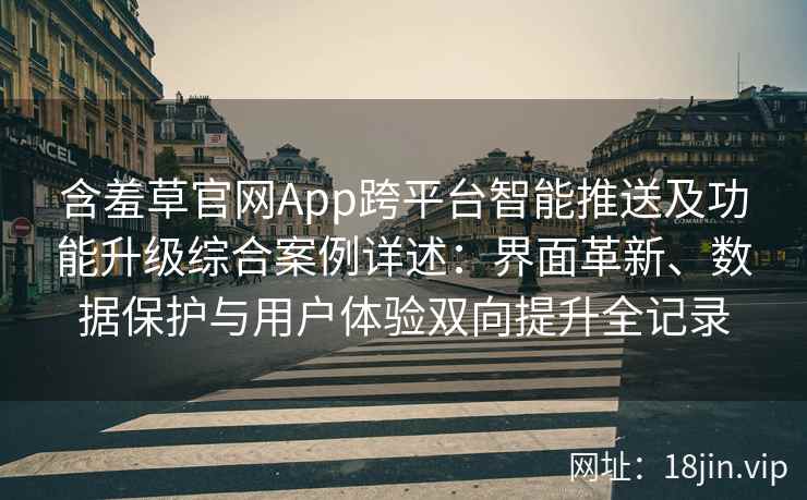 含羞草官网App跨平台智能推送及功能升级综合案例详述：界面革新、数据保护与用户体验双向提升全记录