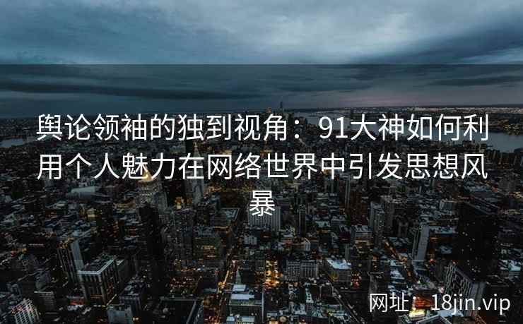 舆论领袖的独到视角：91大神如何利用个人魅力在网络世界中引发思想风暴