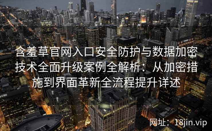 含羞草官网入口安全防护与数据加密技术全面升级案例全解析：从加密措施到界面革新全流程提升详述