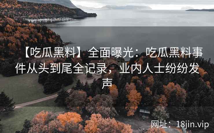 【吃瓜黑料】全面曝光：吃瓜黑料事件从头到尾全记录，业内人士纷纷发声