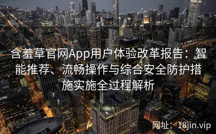 含羞草官网App用户体验改革报告：智能推荐、流畅操作与综合安全防护措施实施全过程解析