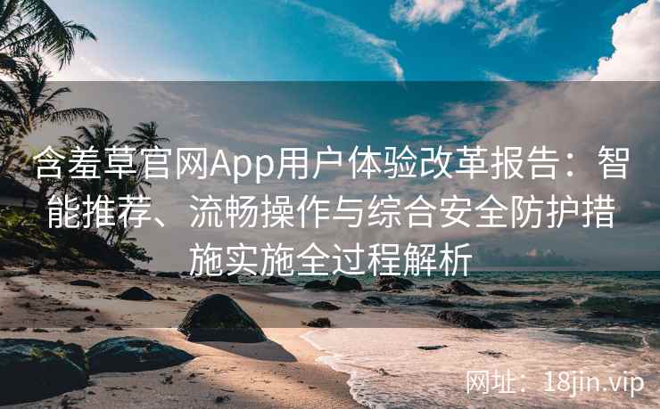 含羞草官网App用户体验改革报告：智能推荐、流畅操作与综合安全防护措施实施全过程解析