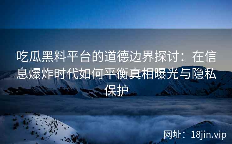 吃瓜黑料平台的道德边界探讨：在信息爆炸时代如何平衡真相曝光与隐私保护