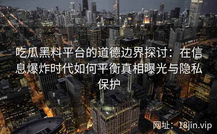 吃瓜黑料平台的道德边界探讨：在信息爆炸时代如何平衡真相曝光与隐私保护