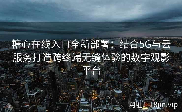 糖心在线入口全新部署：结合5G与云服务打造跨终端无缝体验的数字观影平台