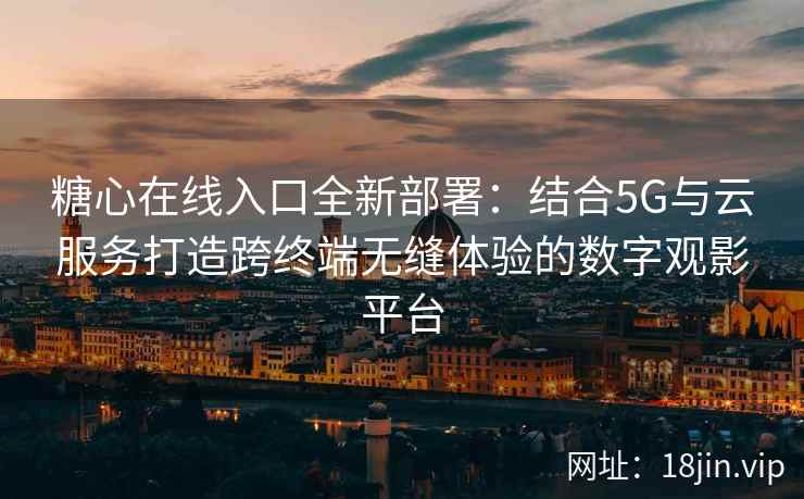 糖心在线入口全新部署：结合5G与云服务打造跨终端无缝体验的数字观影平台