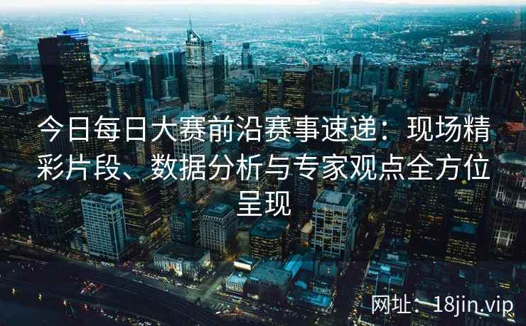 今日每日大赛前沿赛事速递：现场精彩片段、数据分析与专家观点全方位呈现