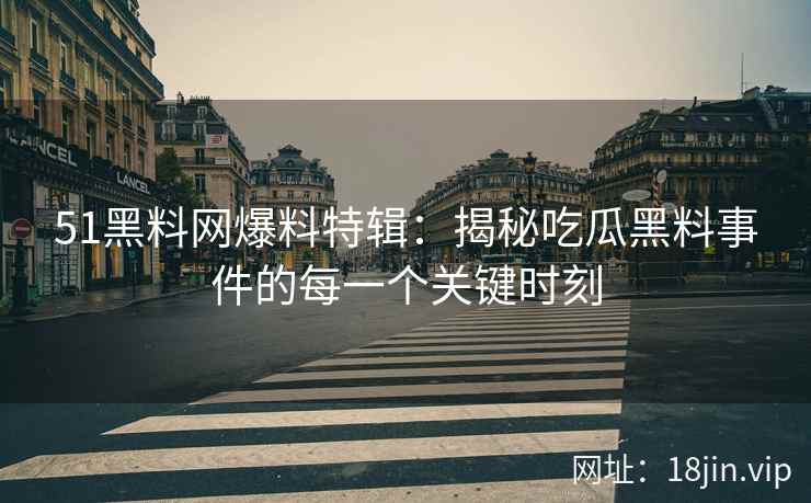 51黑料网爆料特辑：揭秘吃瓜黑料事件的每一个关键时刻