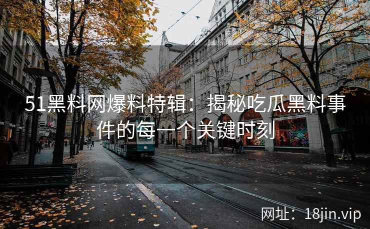 51黑料网爆料特辑：揭秘吃瓜黑料事件的每一个关键时刻