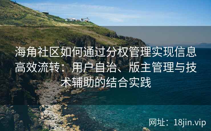 海角社区如何通过分权管理实现信息高效流转：用户自治、版主管理与技术辅助的结合实践