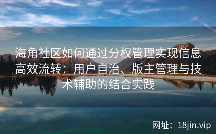 海角社区如何通过分权管理实现信息高效流转：用户自治、版主管理与技术辅助的结合实践