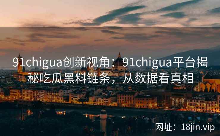 91chigua创新视角：91chigua平台揭秘吃瓜黑料链条，从数据看真相