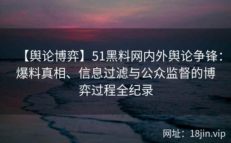 【舆论博弈】51黑料网内外舆论争锋：爆料真相、信息过滤与公众监督的博弈过程全纪录