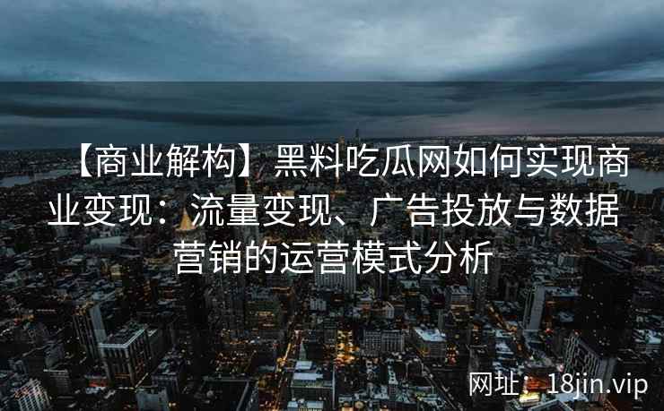 【商业解构】黑料吃瓜网如何实现商业变现：流量变现、广告投放与数据营销的运营模式分析