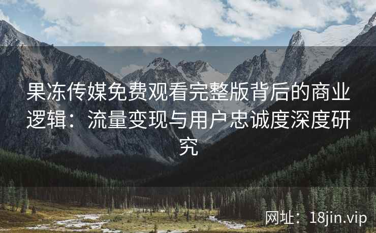 果冻传媒免费观看完整版背后的商业逻辑：流量变现与用户忠诚度深度研究