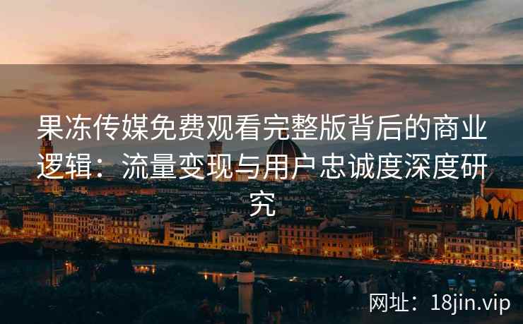 果冻传媒免费观看完整版背后的商业逻辑：流量变现与用户忠诚度深度研究