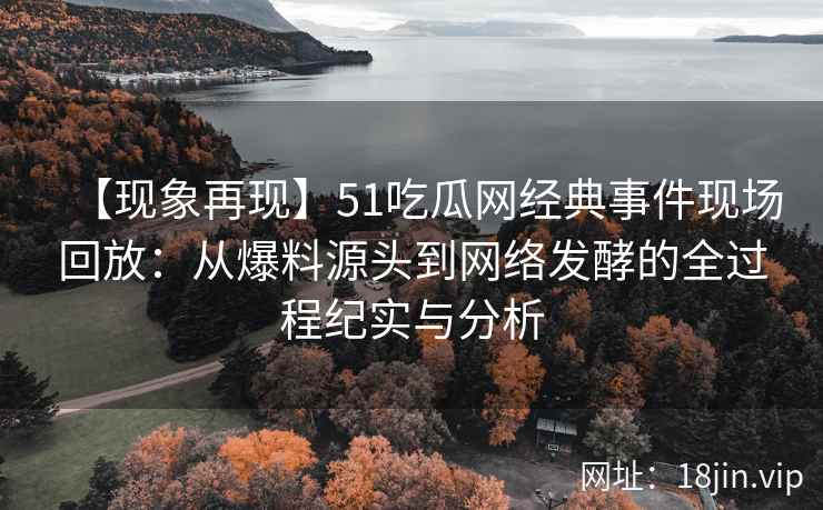 【现象再现】51吃瓜网经典事件现场回放：从爆料源头到网络发酵的全过程纪实与分析