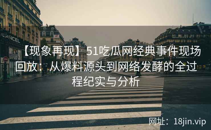 【现象再现】51吃瓜网经典事件现场回放：从爆料源头到网络发酵的全过程纪实与分析