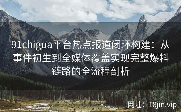 91chigua平台热点报道闭环构建：从事件初生到全媒体覆盖实现完整爆料链路的全流程剖析