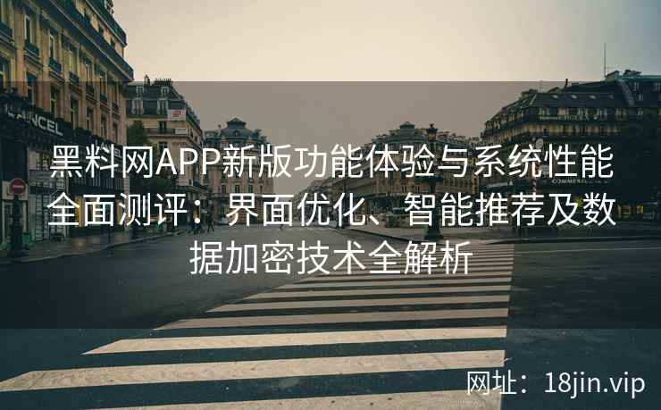 黑料网APP新版功能体验与系统性能全面测评：界面优化、智能推荐及数据加密技术全解析