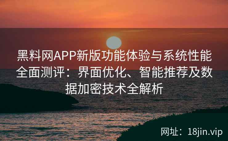 黑料网APP新版功能体验与系统性能全面测评：界面优化、智能推荐及数据加密技术全解析