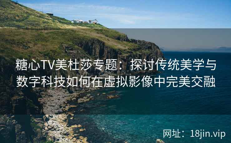 糖心TV美杜莎专题：探讨传统美学与数字科技如何在虚拟影像中完美交融