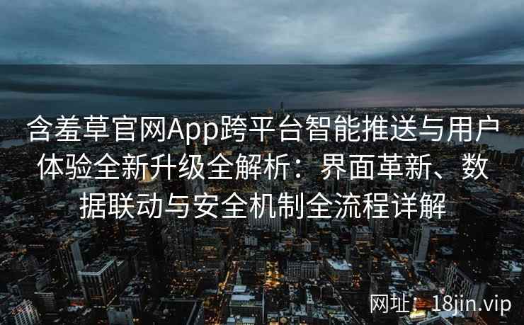 含羞草官网App跨平台智能推送与用户体验全新升级全解析：界面革新、数据联动与安全机制全流程详解