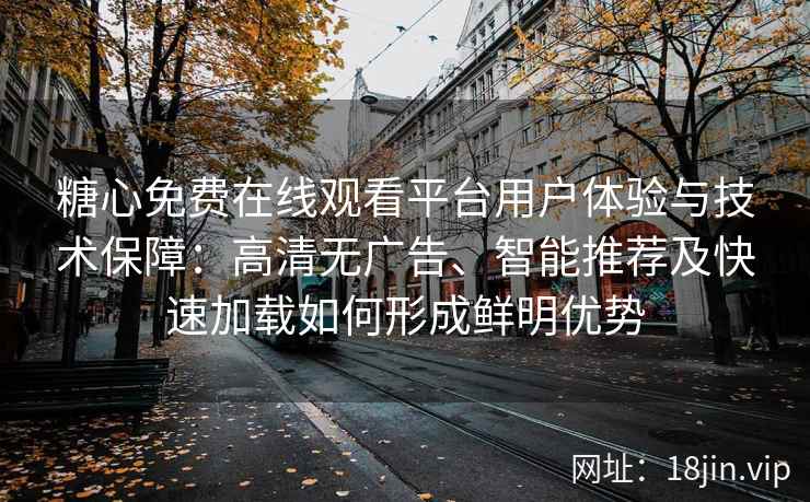 糖心免费在线观看平台用户体验与技术保障：高清无广告、智能推荐及快速加载如何形成鲜明优势