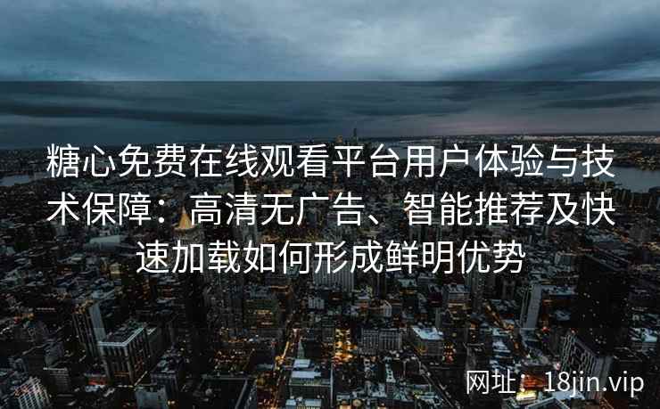 糖心免费在线观看平台用户体验与技术保障：高清无广告、智能推荐及快速加载如何形成鲜明优势