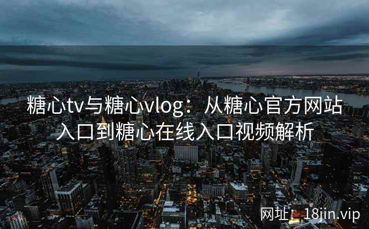 糖心tv与糖心vlog：从糖心官方网站入口到糖心在线入口视频解析
