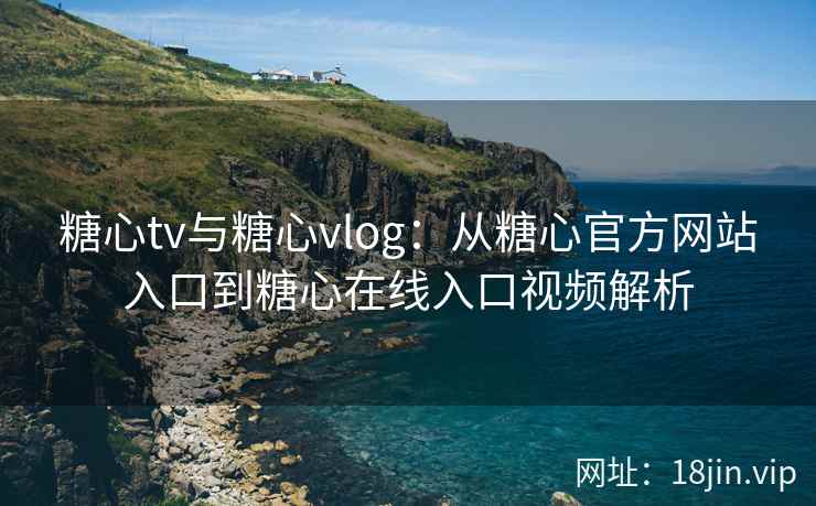 糖心tv与糖心vlog：从糖心官方网站入口到糖心在线入口视频解析
