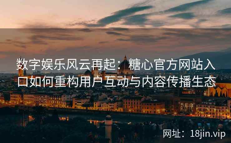 数字娱乐风云再起：糖心官方网站入口如何重构用户互动与内容传播生态